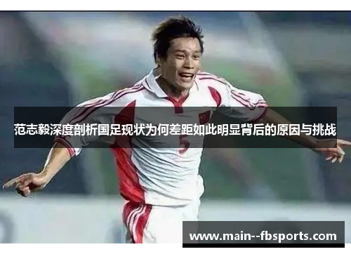 范志毅深度剖析国足现状为何差距如此明显背后的原因与挑战 范志毅深度剖析国足现状为何差距如此明显背后的原因与挑战