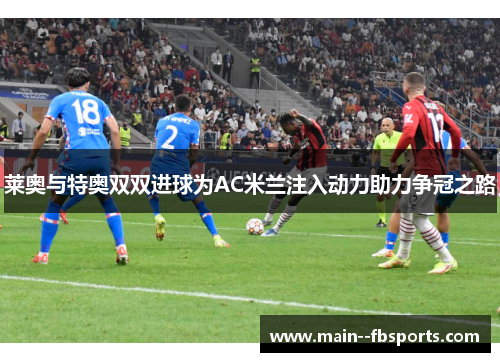 莱奥与特奥双双进球为AC米兰注入动力助力争冠之路