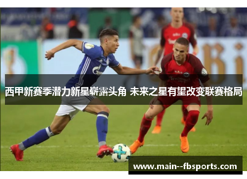 西甲新赛季潜力新星崭露头角 未来之星有望改变联赛格局