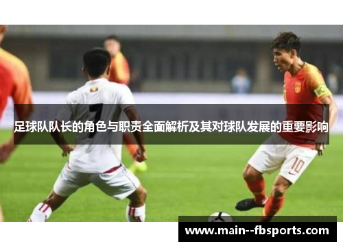 足球队队长的角色与职责全面解析及其对球队发展的重要影响