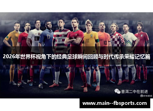 2026年世界杯视角下的经典足球瞬间回顾与时代传承荣耀记忆篇