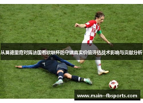 从莫德里奇对阵法国看欧联杯防守端真实价值评估战术影响与贡献分析