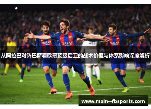 从阿拉巴对阵巴萨看欧冠顶级后卫的战术价值与体系影响深度解析 从阿拉巴对阵巴萨看欧冠顶级后卫的战术价值与体系影响深度解析