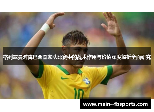 格列兹曼对阵巴西国家队比赛中的战术作用与价值深度解析全面研究