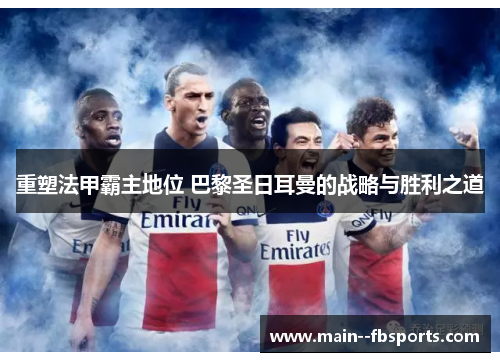 重塑法甲霸主地位 巴黎圣日耳曼的战略与胜利之道