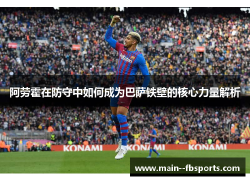 阿劳霍在防守中如何成为巴萨铁壁的核心力量解析 阿劳霍在防守中如何成为巴萨铁壁的核心力量解析