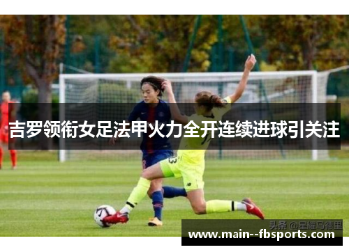 吉罗领衔女足法甲火力全开连续进球引关注 吉罗领衔女足法甲火力全开连续进球引关注