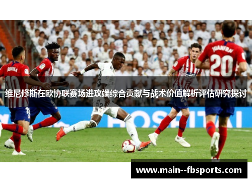 维尼修斯在欧协联赛场进攻端综合贡献与战术价值解析评估研究探讨 维尼修斯在欧协联赛场进攻端综合贡献与战术价值解析评估研究探讨